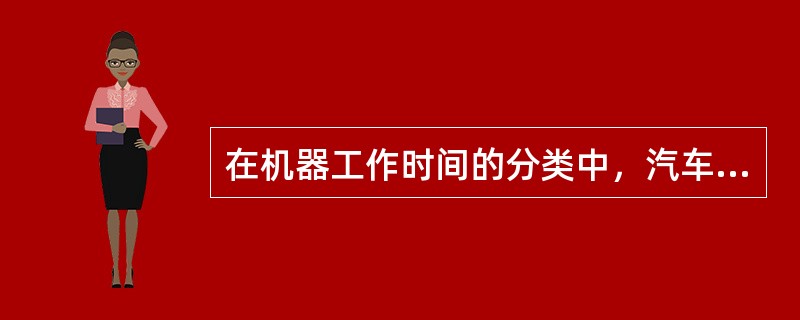 在机器工作时间的分类中，汽车装货和卸货时的停车应属于（　）。