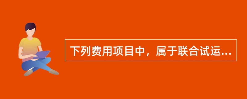 下列费用项目中，属于联合试运转费中试运转支出的是（）。