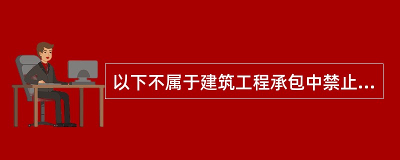 以下不属于建筑工程承包中禁止行为的是（　）。