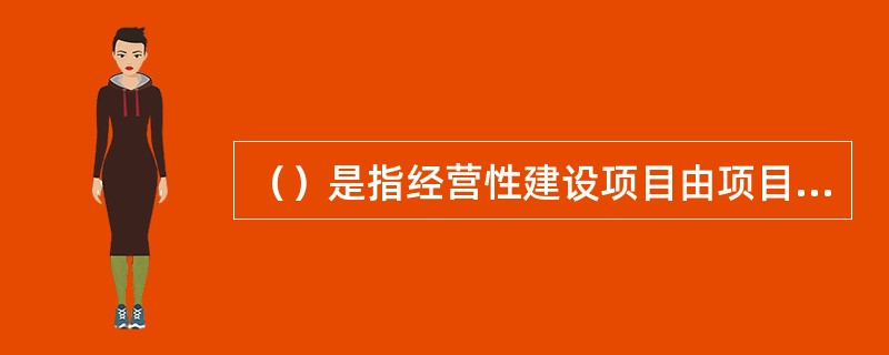 （）是指经营性建设项目由项目法人对项目的策划、资金筹措、建设实施、生产经营、偿还债务和资产的保值增值实行全过程负责的一种项目管理制度。