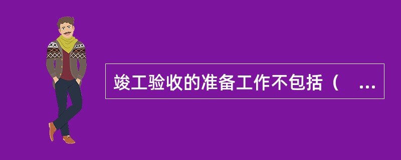 竣工验收的准备工作不包括（　）。