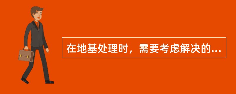 在地基处理时，需要考虑解决的问题是（）。