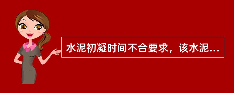 水泥初凝时间不合要求，该水泥（）。