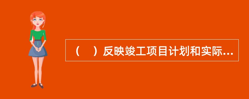 （　）反映竣工项目计划和实际的建设规模、建设工期以及设计和实际生产能力，反映了概算总投资和实际的建设成本，同时还反映了所达到的主要技术经济指标。