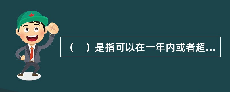 （　）是指可以在一年内或者超过一年的一个营业周期内变现或者运用的资产。