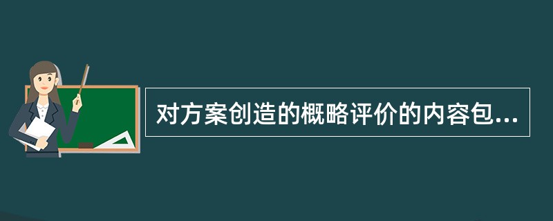 对方案创造的概略评价的内容包括()。