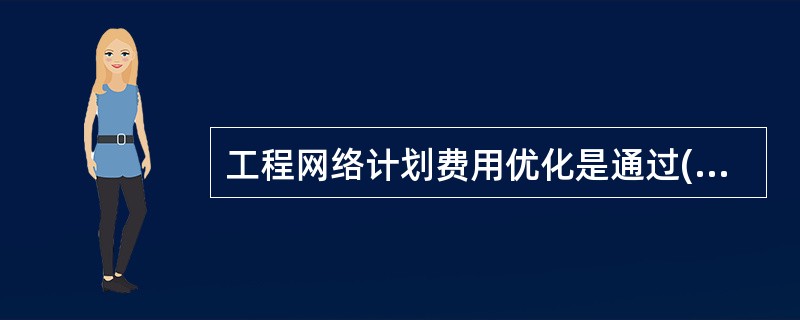 工程网络计划费用优化是通过()寻求工程总成本最低时的工期安排。