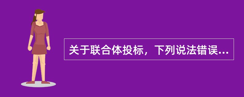 关于联合体投标，下列说法错误的是（ ）