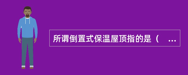 所谓倒置式保温屋顶指的是（　）。