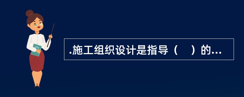 .施工组织设计是指导（　）的全局性的技术经济文件。