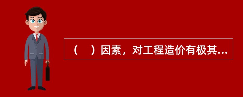 （　）因素，对工程造价有极其重要的影响，要认真研究解决。