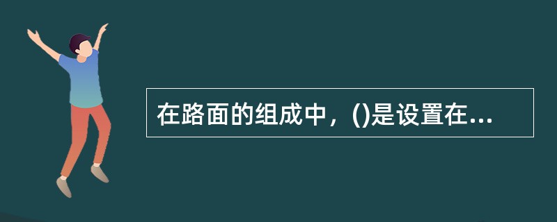 在路面的组成中，()是设置在基层与土基之间的结构层。