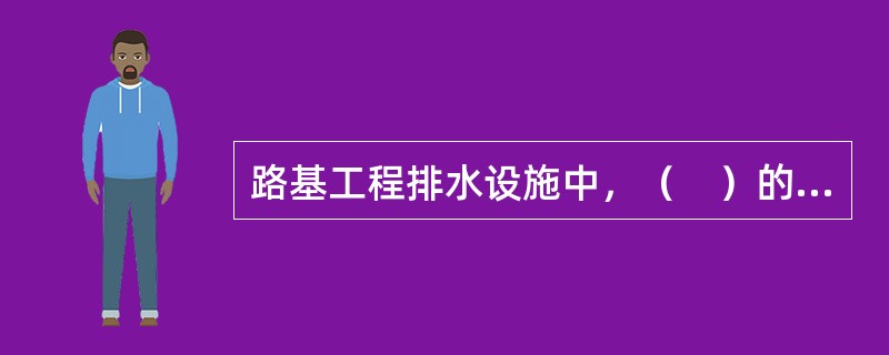 路基工程排水设施中，（　）的作用是将边沟、截水沟、取土坑、边坡和路基附近积水引排至桥涵或路基以外的洼地或天然河沟。