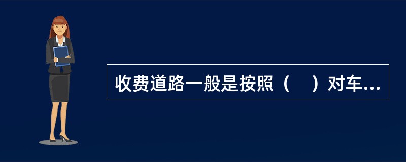 收费道路一般是按照（　）对车辆进行收费，并在适当的位置设置收费站。