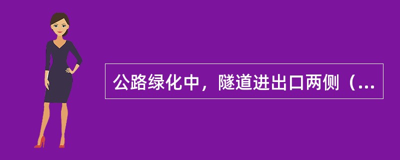 公路绿化中，隧道进出口两侧（　）范围内，宜栽植高大乔木，尽可能形成隧道内外光线的过渡段，以利车辆安全行驶。