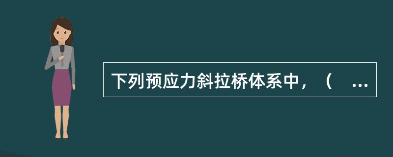 下列预应力斜拉桥体系中，（　）相当于在梁的顶面用斜拉索加强的一根连续梁，这样，全部上部结构的荷载都要由支承座来传给桥墩，故需要在墩塔处设置较大吨位的支座。