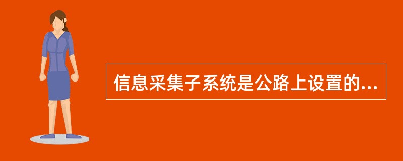 信息采集子系统是公路上设置的用来采集信息的设备和装备。采集的信息主要包括（）。