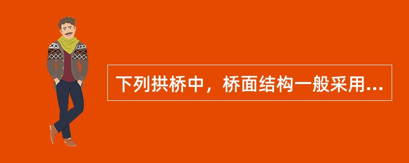 下列拱桥中，桥面结构一般采用微弯板，以节约钢材，适宜用于50m以下跨径的桥梁的是（　）。