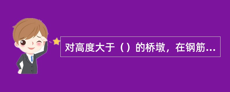 对高度大于（）的桥墩，在钢筋安装时宜设置劲性骨架。