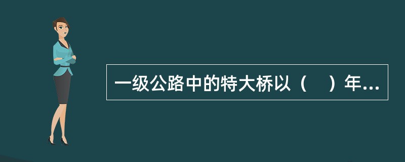 一级公路中的特大桥以（　）年一遇的最大洪水位作为设计洪水位。