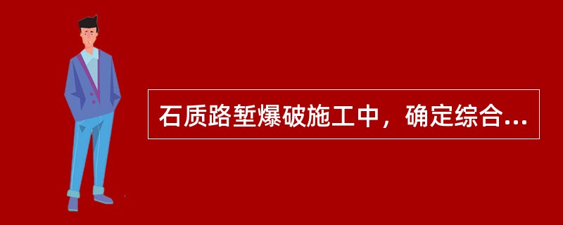 石质路堑爆破施工中，确定综合爆破方法的根据有（　）。