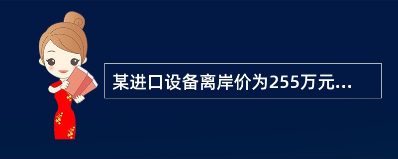 某进口设备离岸价为255万元，国际运费为25万元，海上保险费率为0.2%，关税税率为20%，则该设备的关税完税价格为（）万元。