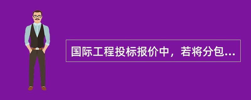 国际工程投标报价中，若将分包费列入直接费，则对分包商的管理费通常应列入（）中。