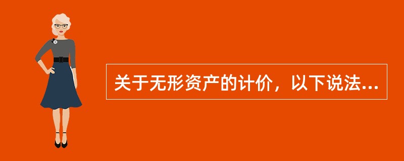 关于无形资产的计价，以下说法中正确的是（）。