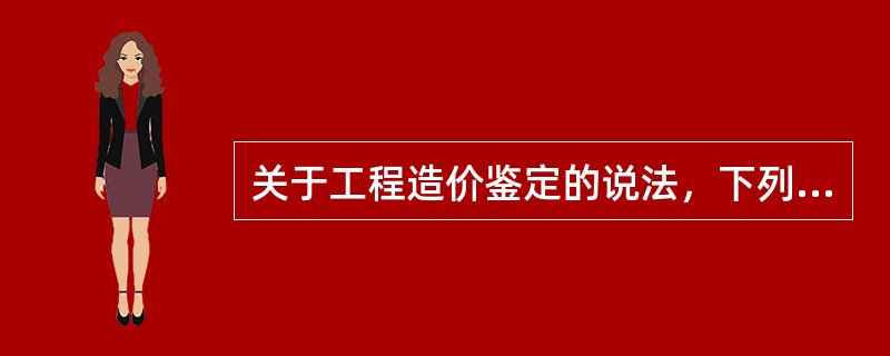 关于工程造价鉴定的说法，下列正确的有（　）。