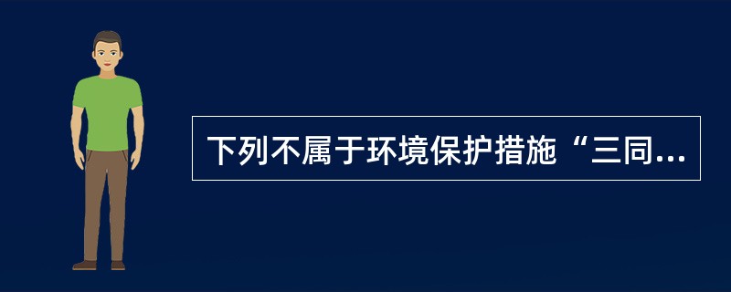 下列不属于环境保护措施“三同时原则”的是（）。