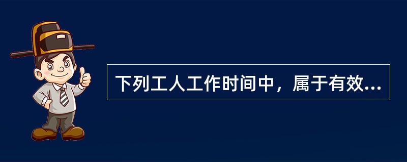 下列工人工作时间中，属于有效工作时间的有（　　）。