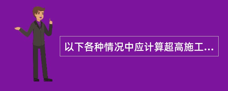 以下各种情况中应计算超高施工增加费的是（）。