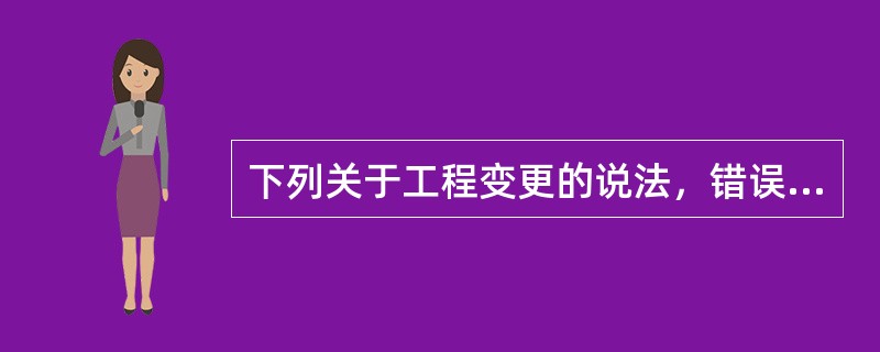 下列关于工程变更的说法，错误的是（）。