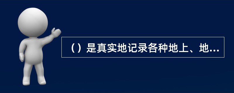 （）是真实地记录各种地上、地下建筑物、构筑物等情况的技术文件，是工程进行交工验收、维护、改建和扩建的依据，是国家的重要技术档案。