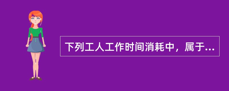 下列工人工作时间消耗中，属于有效工作时间的是（　）。