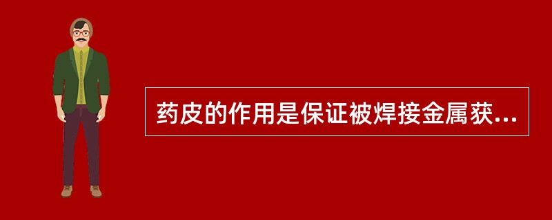 药皮的作用是保证被焊接金属获得具有合乎要求的（　），并使焊条具有良好的焊接工艺性能。