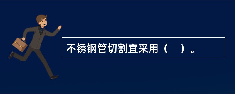 不锈钢管切割宜采用（　）。