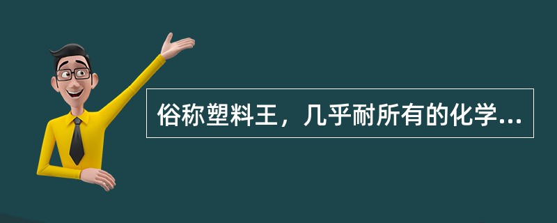 俗称塑料王，几乎耐所有的化学药品，在侵蚀性极强的王水中煮沸也不起变化的塑料为（　）。