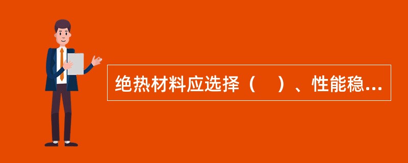 绝热材料应选择（　）、性能稳定、质量轻、有足够强度、吸湿性小、易于施工成型的材料。