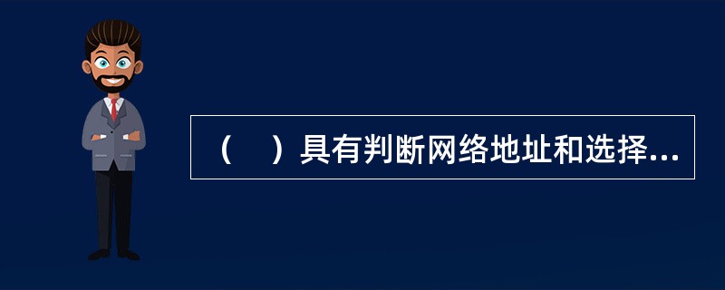 （　）具有判断网络地址和选择IP路径的功能，能在多网络互联环境中建立灵活的连接，可用完全不同的数据分组和介质访问方法连接各子网。