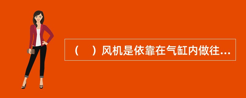 （　）风机是依靠在气缸内做往复或旋转运动的活塞的作用，使气体的体积缩小面提高压力。