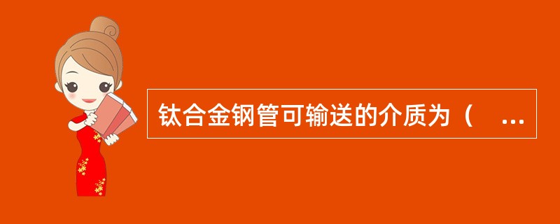 钛合金钢管可输送的介质为（　）。