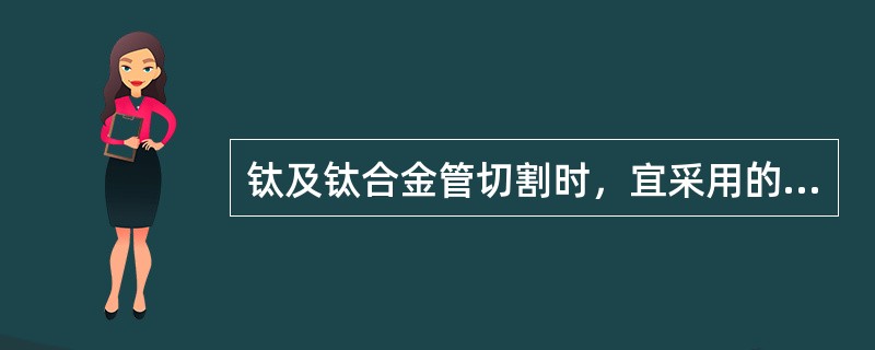 钛及钛合金管切割时，宜采用的切割方法是()