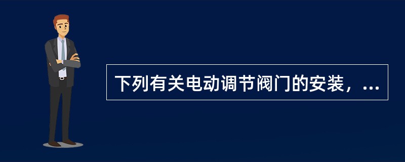 下列有关电动调节阀门的安装，表述错误的为（　）。