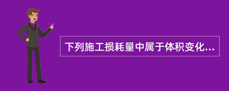 下列施工损耗量中属于体积变化损耗量的是（　）。