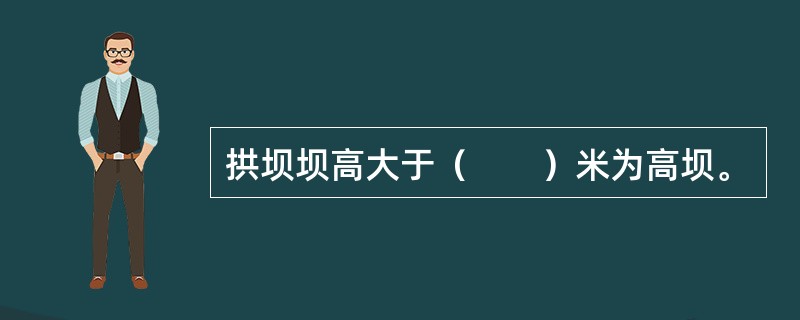 拱坝坝高大于（　　）米为高坝。