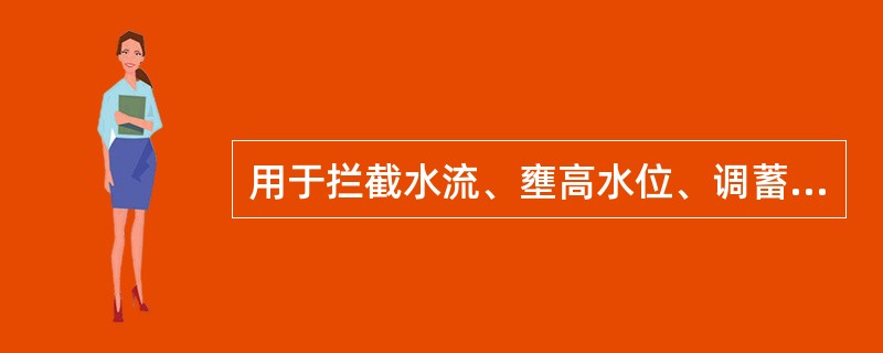 用于拦截水流、壅高水位、调蓄水量的各种水工建筑物，指的是（　）。