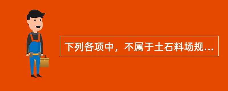 下列各项中，不属于土石料场规划基本内容的是（　）。