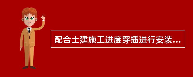 配合土建施工进度穿插进行安装的工作是（　）。