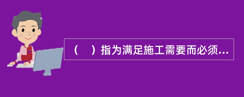 （　）指为满足施工需要而必须额外增加的工作量。